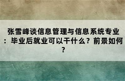  张雪峰谈信息管理与信息系统专业：毕业后就业可以干什么？前景如何？